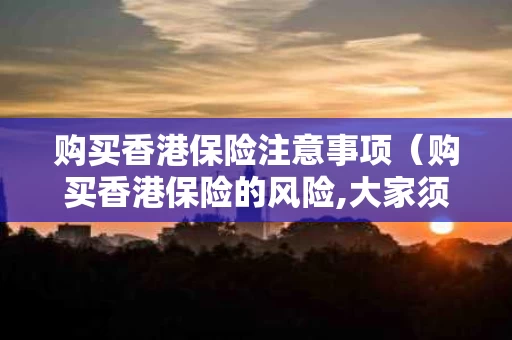 购买香港保险注意事项（购买香港保险的风险,大家须知）