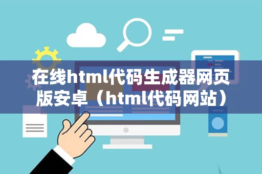 在线html代码生成器网页版安卓（html代码网站）