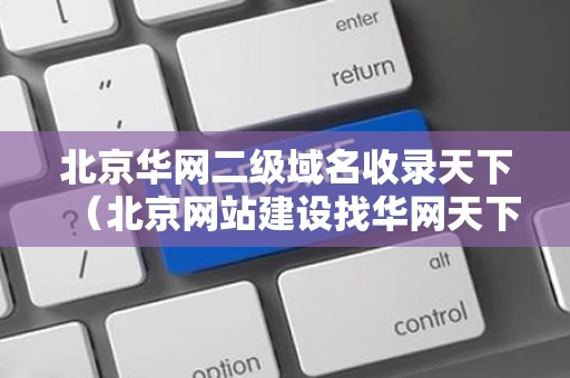 北京华网二级域名收录天下（北京网站建设找华网天下）