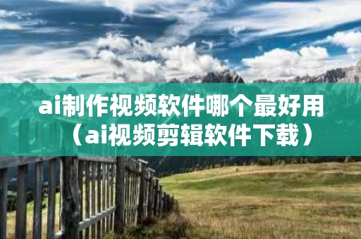 ai制作视频软件哪个最好用（ai视频剪辑软件下载）
