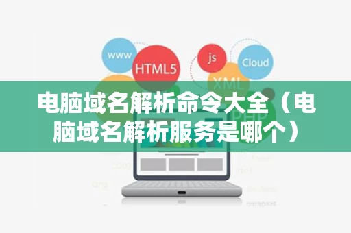 电脑域名解析命令大全（电脑域名解析服务是哪个）