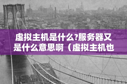 虚拟主机是什么?服务器又是什么意思啊（虚拟主机也称虚拟服务器）