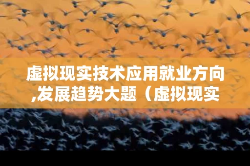 虚拟现实技术应用就业方向,发展趋势大题（虚拟现实技术应用就业方向,发展趋势大题分析）