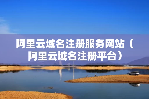 阿里云域名注册服务网站（阿里云域名注册平台）