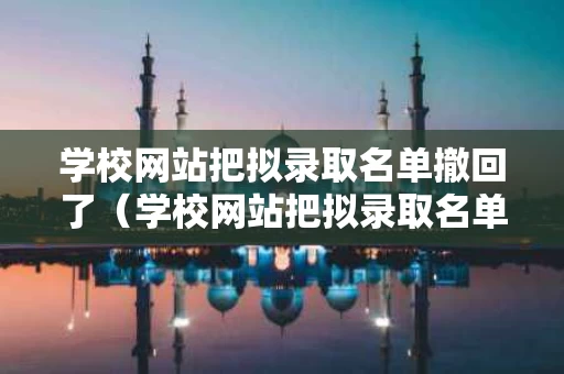 学校网站把拟录取名单撤回了（学校网站把拟录取名单撤回了有影响吗）