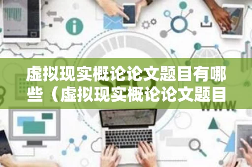 虚拟现实概论论文题目有哪些（虚拟现实概论论文题目有哪些好写）