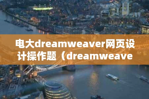 电大dreamweaver网页设计操作题（dreamweaver网页设计期末考试答案）