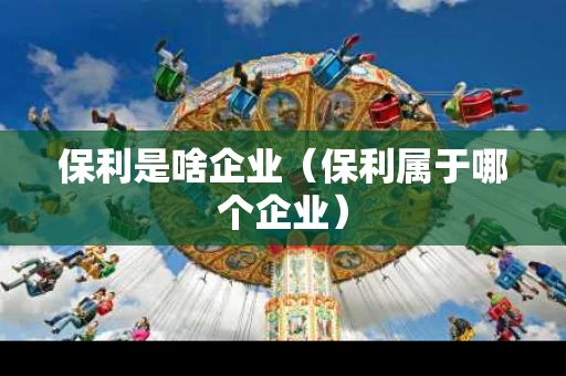 保利是啥企业（保利属于哪个企业）