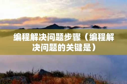 编程解决问题步骤（编程解决问题的关键是）