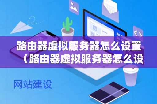 路由器虚拟服务器怎么设置（路由器虚拟服务器怎么设置外网）