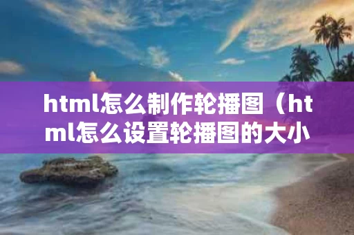 html怎么制作轮播图（html怎么设置轮播图的大小）