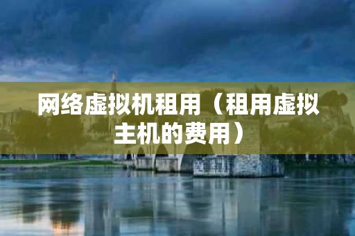 网络虚拟机租用（租用虚拟主机的费用）