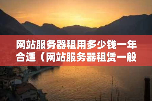 网站服务器租用多少钱一年合适（网站服务器租赁一般多少钱）