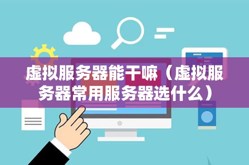 虚拟服务器能干嘛（虚拟服务器常用服务器选什么）