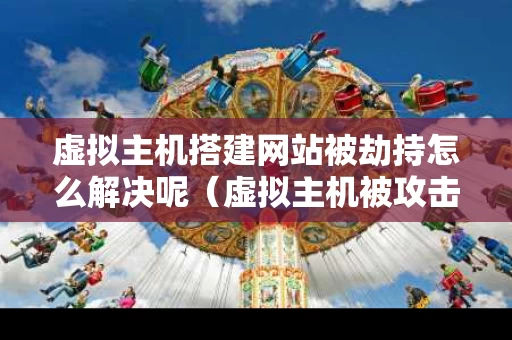 虚拟主机搭建网站被劫持怎么解决呢（虚拟主机被攻击了怎么办）