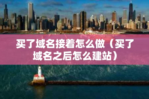 买了域名接着怎么做（买了域名之后怎么建站）