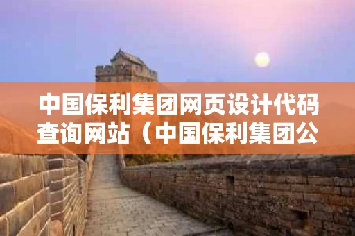 中国保利集团网页设计代码查询网站（中国保利集团公司的网址是）