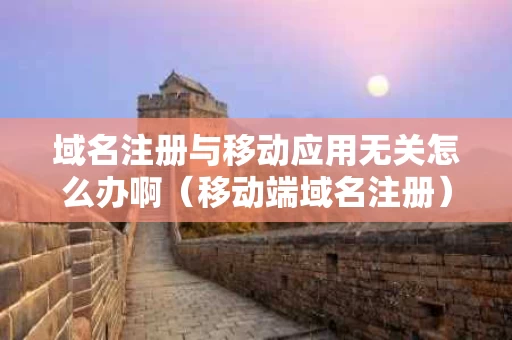 域名注册与移动应用无关怎么办啊（移动端域名注册）