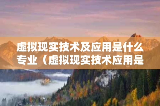 虚拟现实技术及应用是什么专业（虚拟现实技术应用是什么专业就业前景）