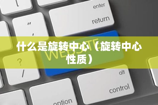 什么是旋转中心（旋转中心性质）