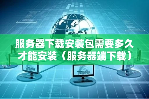 服务器下载安装包需要多久才能安装（服务器端下载）