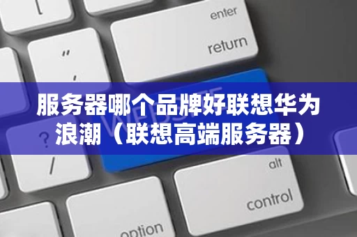 服务器哪个品牌好联想华为浪潮（联想高端服务器）