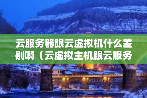 云服务器跟云虚拟机什么差别啊（云虚拟主机跟云服务器）