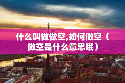 什么叫做做空,如何做空（做空是什么意思哦）
