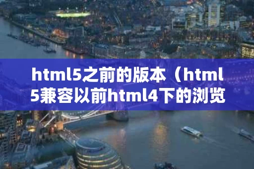 html5之前的版本（html5兼容以前html4下的浏览器吗）