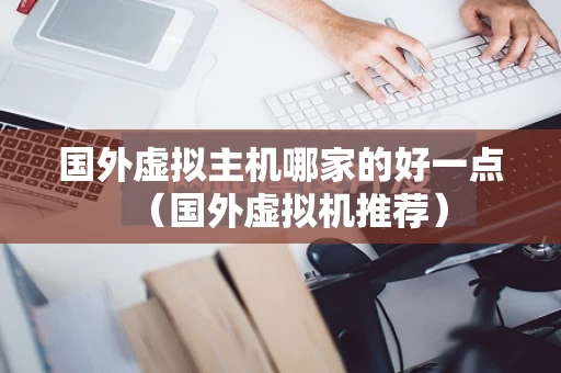 国外虚拟主机哪家的好一点（国外虚拟机推荐）