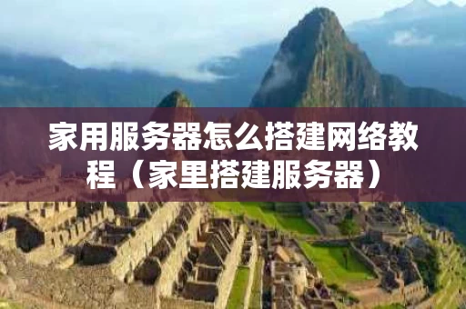 家用服务器怎么搭建网络教程（家里搭建服务器）