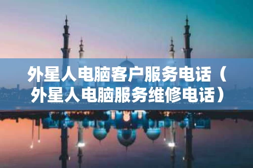 外星人电脑客户服务电话（外星人电脑服务维修电话）