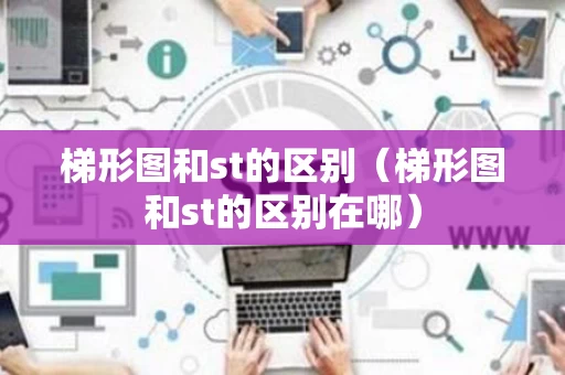 梯形图和st的区别（梯形图和st的区别在哪）