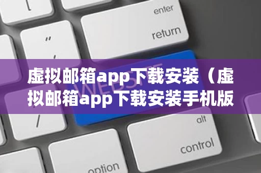 虚拟邮箱app下载安装（虚拟邮箱app下载安装手机版）