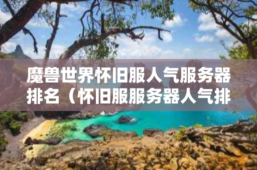 魔兽世界怀旧服人气服务器排名（怀旧服服务器人气排行）