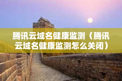 腾讯云域名健康监测（腾讯云域名健康监测怎么关闭）