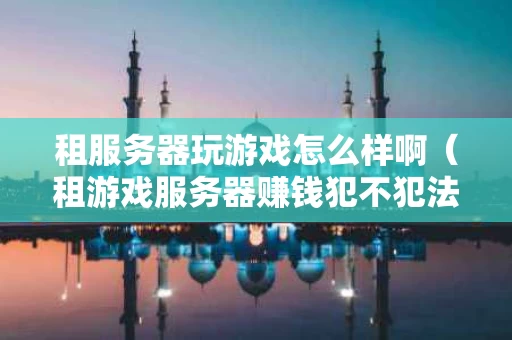 租服务器玩游戏怎么样啊（租游戏服务器赚钱犯不犯法）
