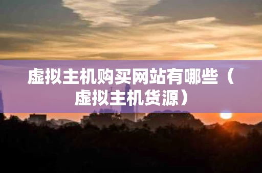 虚拟主机购买网站有哪些（虚拟主机货源）