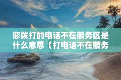 您拨打的电话不在服务区是什么意思（打电话不在服务区）