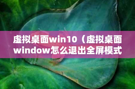 虚拟桌面win10（虚拟桌面window怎么退出全屏模式）
