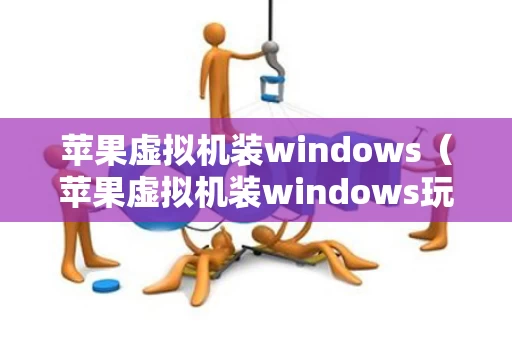 苹果虚拟机装windows（苹果虚拟机装windows玩不了游戏）