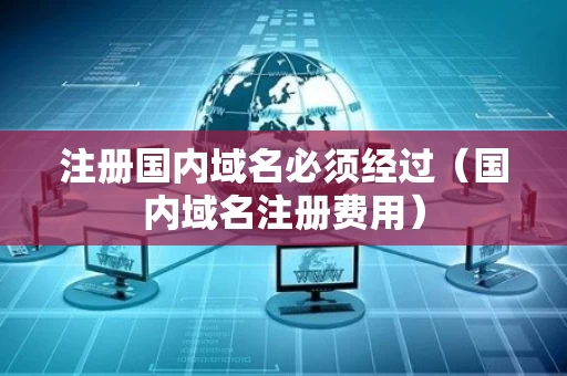注册国内域名必须经过（国内域名注册费用）