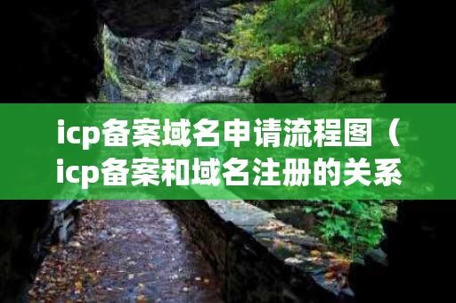 icp备案域名申请流程图（icp备案和域名注册的关系）