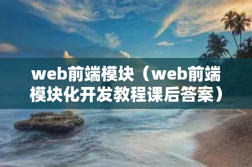 web前端模块（web前端模块化开发教程课后答案）