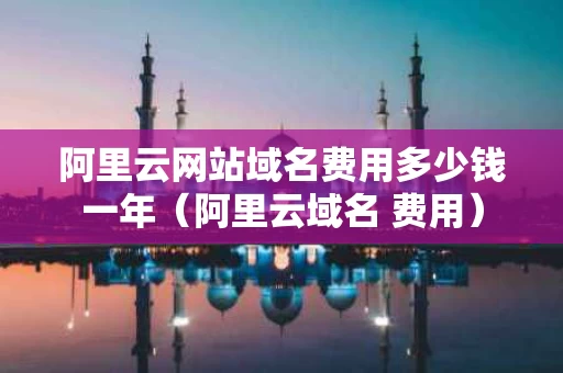 阿里云网站域名费用多少钱一年（阿里云域名 费用）