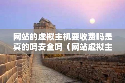 网站的虚拟主机要收费吗是真的吗安全吗（网站虚拟主机租用）