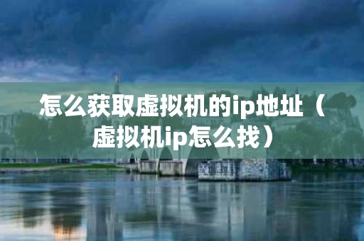怎么获取虚拟机的ip地址（虚拟机ip怎么找）