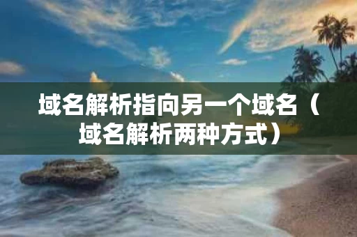 域名解析指向另一个域名（域名解析两种方式）