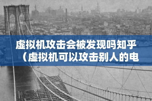 虚拟机攻击会被发现吗知乎（虚拟机可以攻击别人的电脑吗）