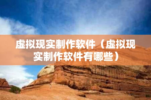 虚拟现实制作软件（虚拟现实制作软件有哪些）